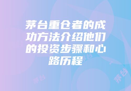 茅台重仓者的成功方法介绍他们的投资步骤和心路历程