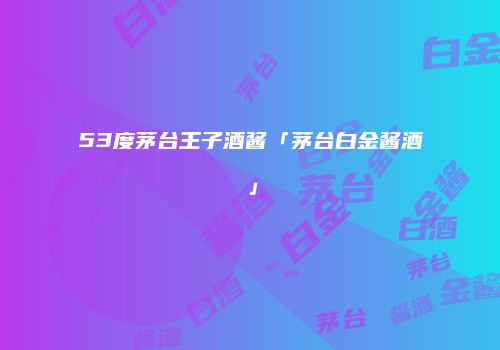 53度茅台王子酒酱「茅台白金酱酒」