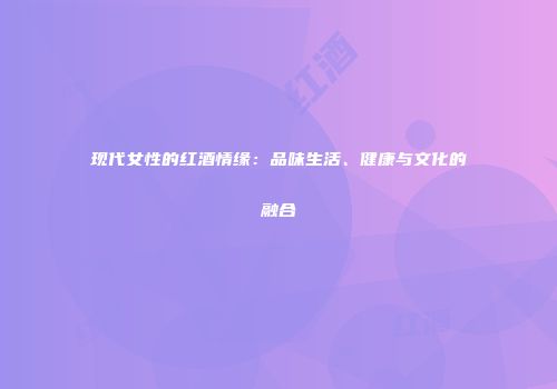 现代女性的红酒情缘：品味生活、健康与文化的融合