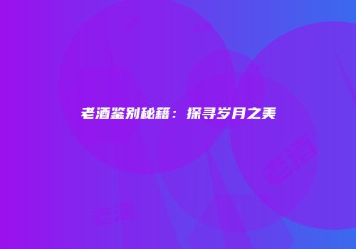 老酒鉴别秘籍：探寻岁月之美