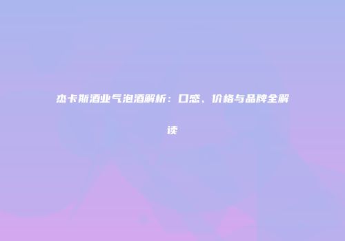 杰卡斯酒业气泡酒解析：口感、价格与品牌全解读