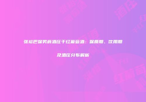 张裕巴保男爵酒庄干红葡萄酒：保质期、饮用期及酒庄分布解析