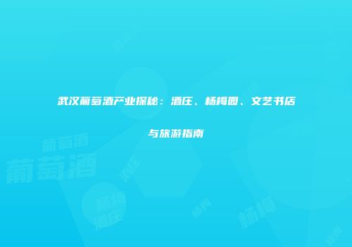 武汉葡萄酒产业探秘：酒庄、杨梅园、文艺书店与旅游指南