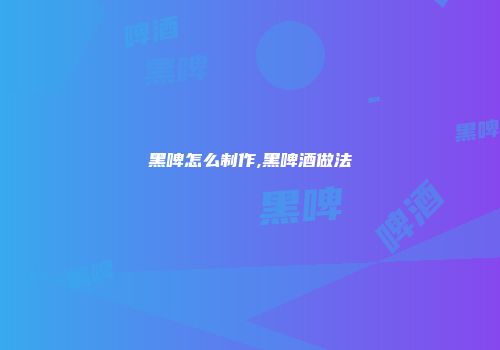 黑啤怎么制作,黑啤酒做法
