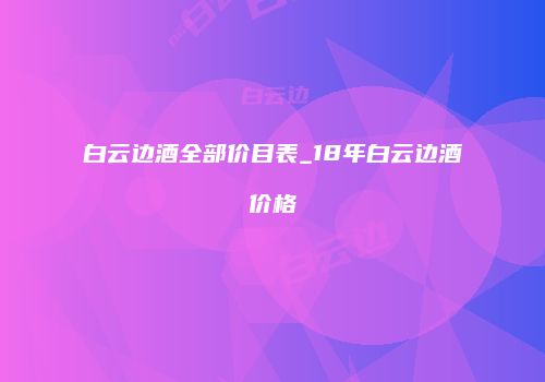 白云边酒全部价目表_18年白云边酒价格
