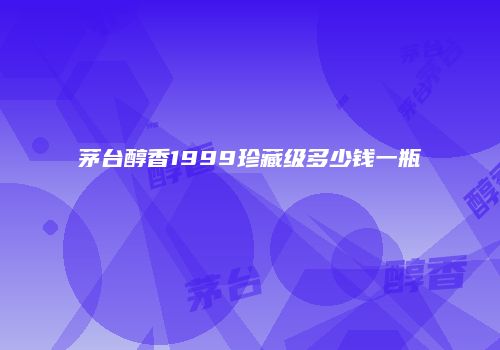 茅台醇香1999珍藏级多少钱一瓶