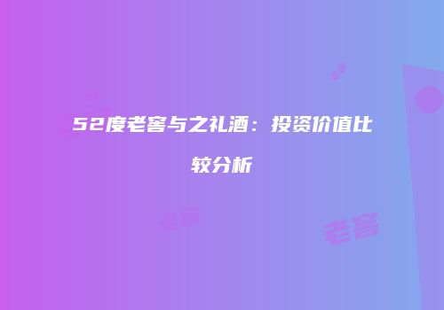 52度老窖与之礼酒：投资价值比较分析