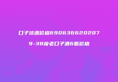 口子坊酒价格6906366202079-38度老口子酒6瓶价格