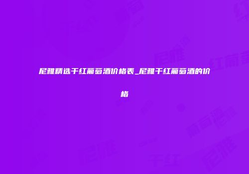 尼雅精选干红葡萄酒价格表_尼雅干红葡萄酒的价格