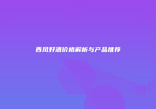 西凤好酒价格解析与产品推荐