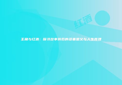 主角与红酒：探寻故事背后的多重意义与人生哲理