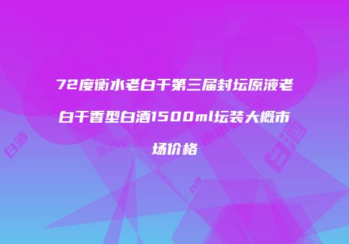 72度衡水老白干第三届封坛原液老白干香型白酒1500ml坛装大概市场价格