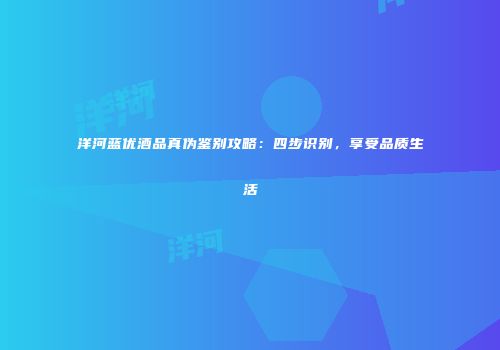 洋河蓝优酒品真伪鉴别攻略：四步识别，享受品质生活