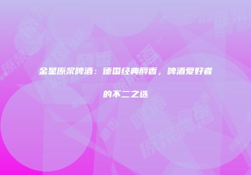 金星原浆啤酒：德国经典醇香，啤酒爱好者的不二之选