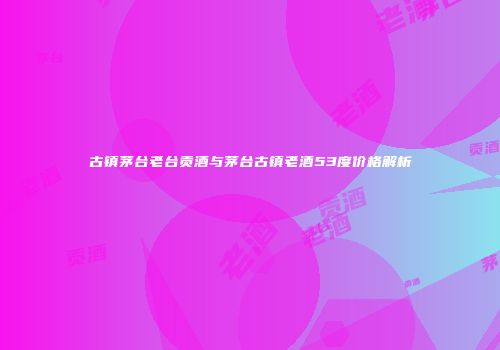 古镇茅台老台贡酒与茅台古镇老酒53度价格解析