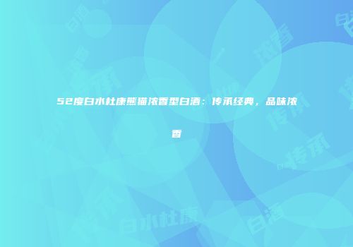 52度白水杜康熊猫浓香型白酒：传承经典，品味浓香