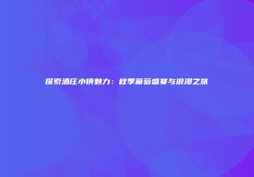 探索酒庄小镇魅力：秋季葡萄盛宴与浪漫之旅