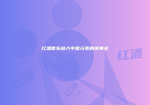 红酒音乐融入中国元素的演奏会