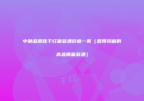 中粮品丽珠干红葡萄酒价格一览（值得珍藏的高品质葡萄酒）