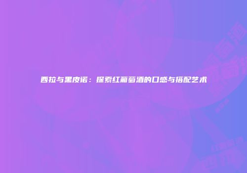 西拉与黑皮诺：探索红葡萄酒的口感与搭配艺术