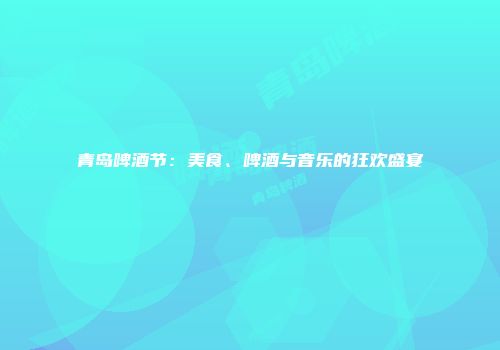青岛啤酒节：美食、啤酒与音乐的狂欢盛宴