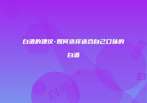 白酒的建议-如何选择适合自己口味的白酒