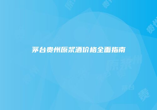茅台贵州原浆酒价格全面指南