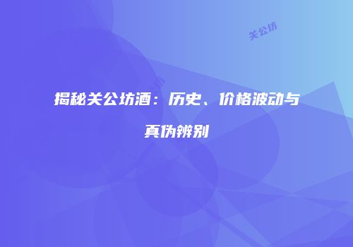 揭秘关公坊酒：历史、价格波动与真伪辨别