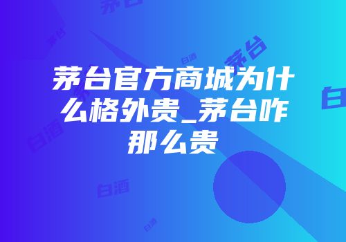 茅台官方商城为什么格外贵_茅台咋那么贵