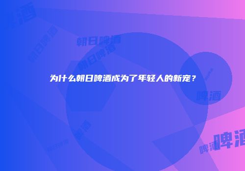 为什么朝日啤酒成为了年轻人的新宠？
