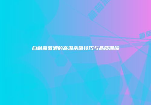 自制葡萄酒的高温杀菌技巧与品质保障