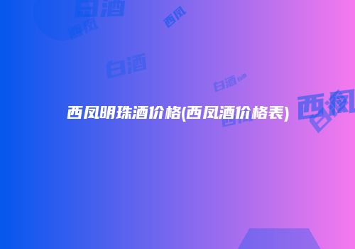西凤明珠酒价格(西凤酒价格表)
