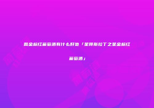 喝金标红葡萄酒有什么好处「星得斯拉丁之星金标红葡萄酒」