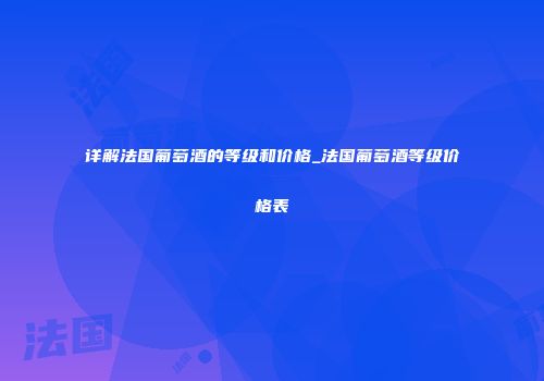 详解法国葡萄酒的等级和价格_法国葡萄酒等级价格表