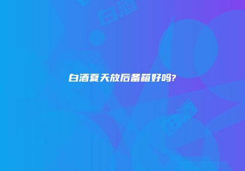 白酒夏天放后备箱好吗?