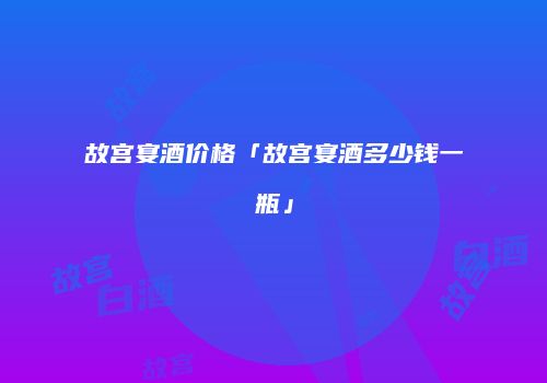 故宫宴酒价格「故宫宴酒多少钱一瓶」