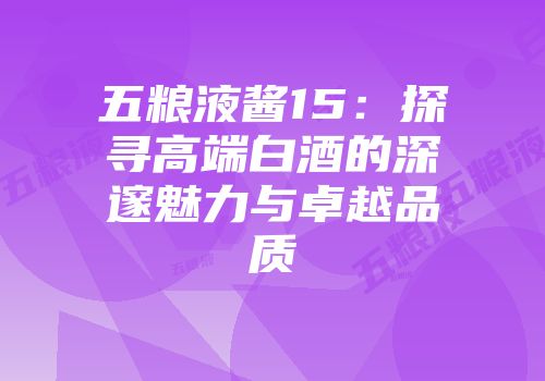 五粮液酱15：探寻高端白酒的深邃魅力与卓越品质