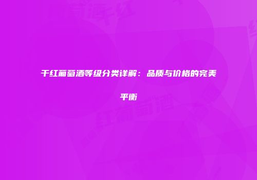 干红葡萄酒等级分类详解：品质与价格的完美平衡