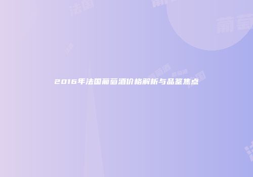 2016年法国葡萄酒价格解析与品鉴焦点