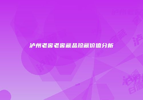 泸州老窖老窖藏品珍藏价值分析