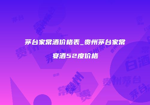 茅台家常酒价格表_贵州茅台家常宴酒52度价格