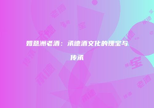 如意洲老酒：承德酒文化的瑰宝与传承