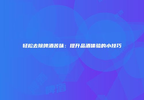 轻松去除啤酒苦味：提升品酒体验的小技巧