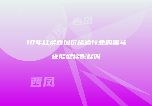 10年红柔西凤价格酒行业的黑马还能继续崛起吗