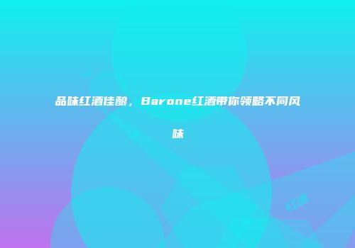 品味红酒佳酿，Barone红酒带你领略不同风味