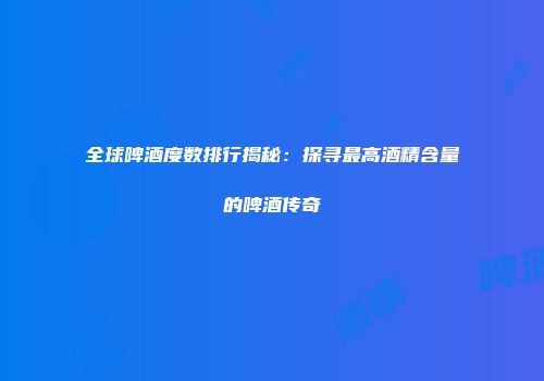 全球啤酒度数排行揭秘：探寻最高酒精含量的啤酒传奇