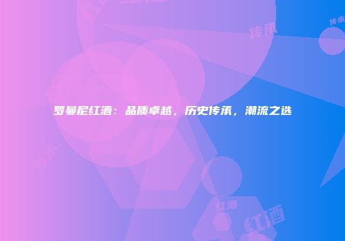 罗曼尼红酒：品质卓越，历史传承，潮流之选
