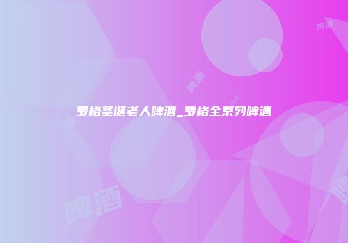 罗格圣诞老人啤酒_罗格全系列啤酒