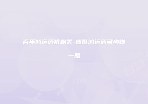 百年鸿运酒价格表-盛世鸿运酒多少钱一瓶