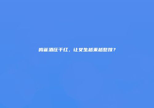鸣雀酒庄干红，让女生越来越愁嫁？